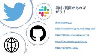 興味/質問があれば
ぜひ！
@swcarpentry_ja
https://carpentries-jp-en.herokuapp.com
https://github.com/swcarpentry-ja
https://swcarpentry-ja.github.io/
https://carpentries.org/
 