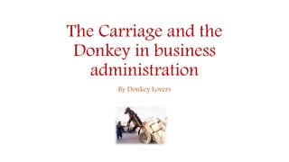 The Carriage and the
Donkey in business
administration
By Donkey Lovers
 