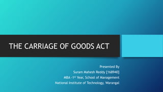 THE CARRIAGE OF GOODS ACT
Presented By
Suram Mahesh Reddy [168940]
MBA -1st Year, School of Management
National Institute of Technology, Warangal
 