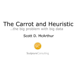 The Carrot and Heuristic
..the big problem with big data
Scott D. McArthur
 
