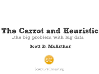 The Carrot and Heuristic
..the big problem with big data
Scott D. McArthur
 
