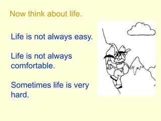 Now think about life.Life is not always easy.Life is not always comfortable.Sometimes life is very hard.
