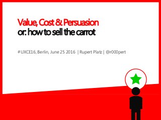 #UXCE16, Berlin, June 25 2016 | Rupert Platz | @r000pert
Value,Cost&Persuasion
or:howtosellthecarrot
 