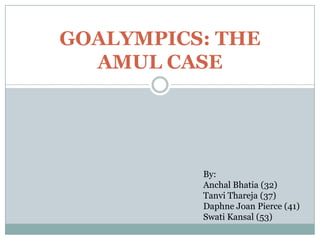 GOALYMPICS: THE
AMUL CASE
By:
Anchal Bhatia (32)
Tanvi Thareja (37)
Daphne Joan Pierce (41)
Swati Kansal (53)
 