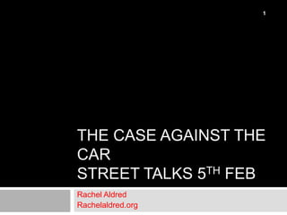 1




THE CASE AGAINST THE
CAR
STREET TALKS 5TH FEB
Rachel Aldred
Rachelaldred.org
 