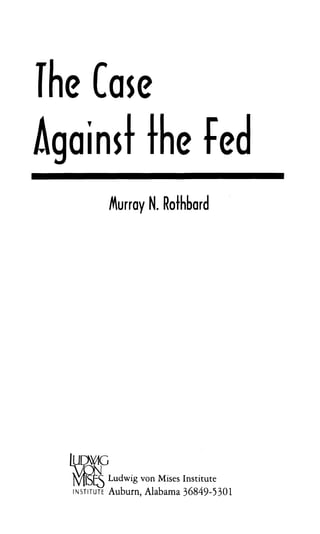 The Case
Against the fed
              Murray N. Rothbard




              Ludwig von Mises Institute
  INSTITUTE   Auburn, Alabama 36849-5301
 