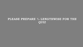 PLEASE PREPARE ½ LENGTHWISE FOR THE
QUIZ
 