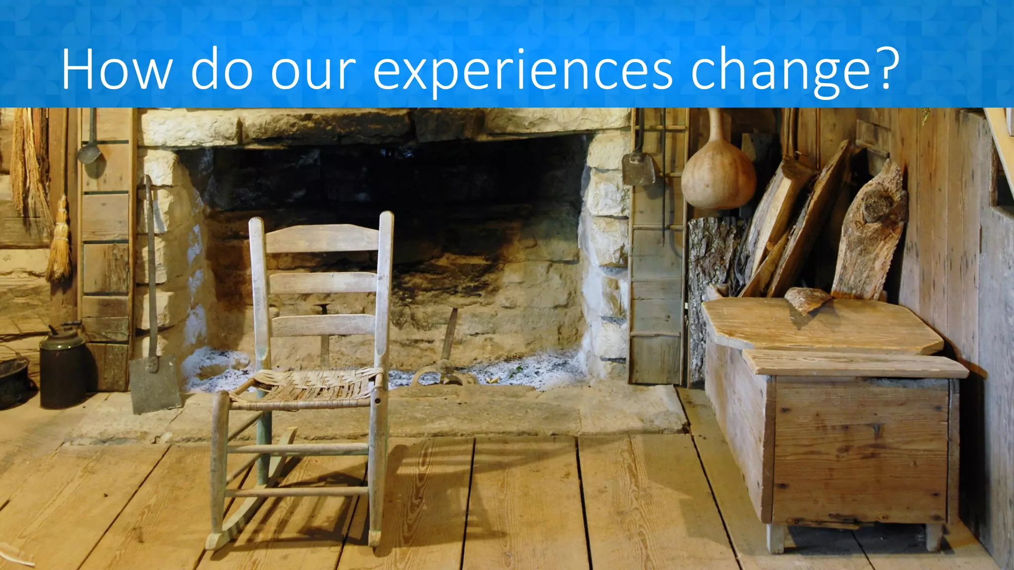 How do our experiences change?
 