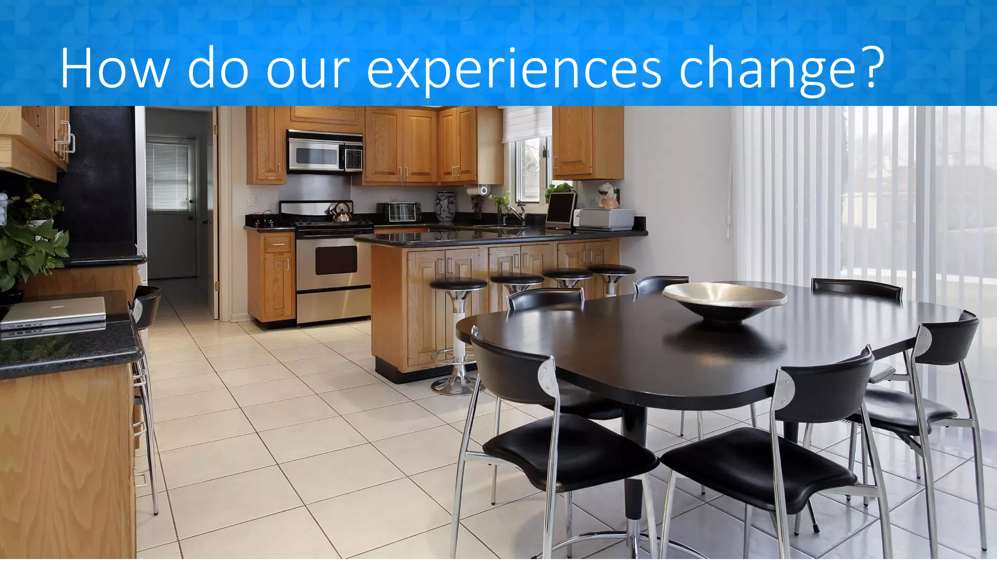 How do our experiences change?
 