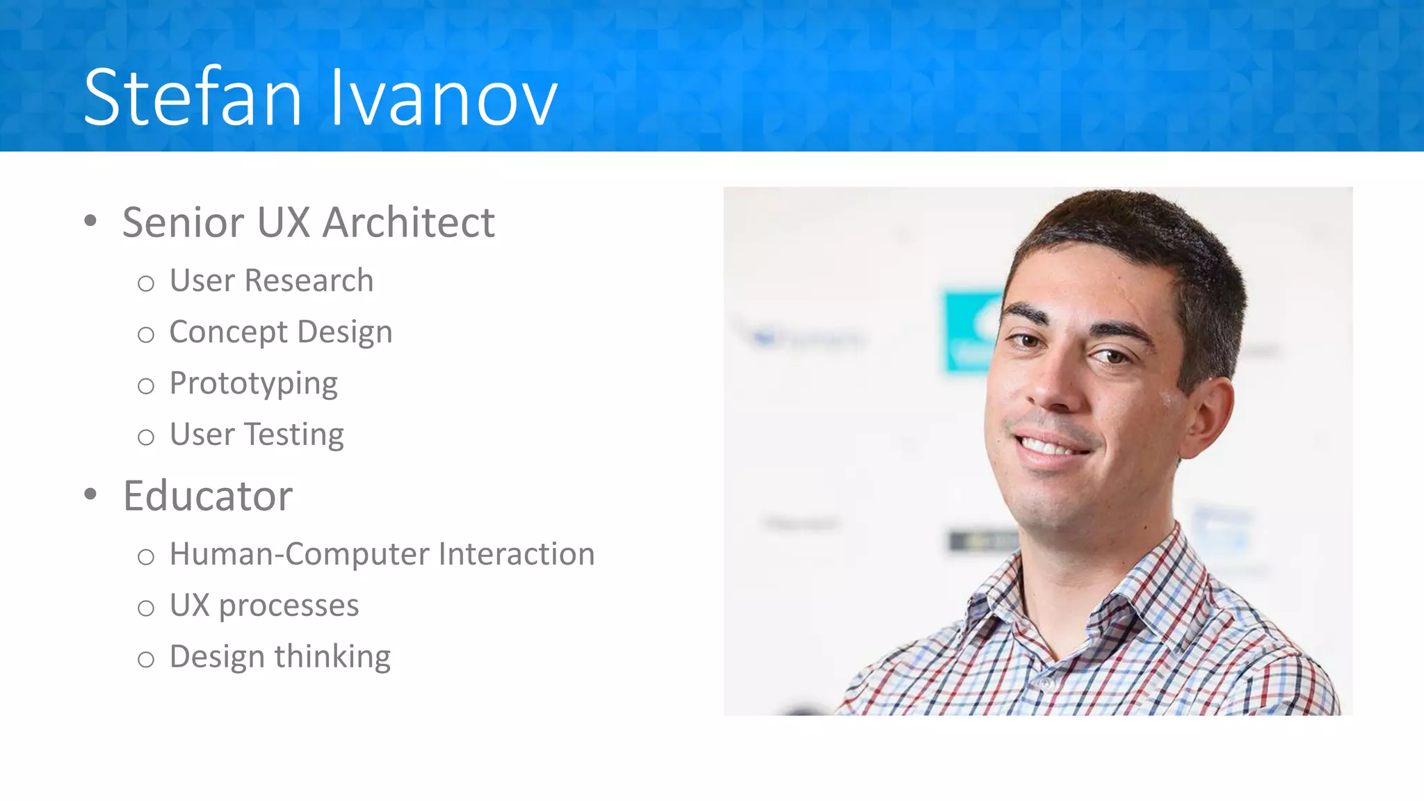 Stefan Ivanov
• Senior UX Architect
o User Research
o Concept Design
o Prototyping
o User Testing
• Educator
o Human-Computer Interaction
o UX processes
o Design thinking
 
