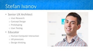 Stefan Ivanov
• Senior UX Architect
o User Research
o Concept Design
o Prototyping
o User Testing
• Educator
o Human-Computer Interaction
o UX processes
o Design thinking
 