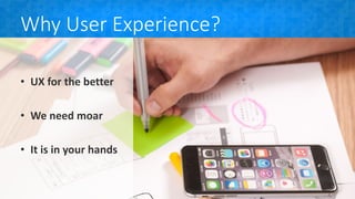 Why User Experience?
• UX for the better
• We need moar
• It is in your hands
 