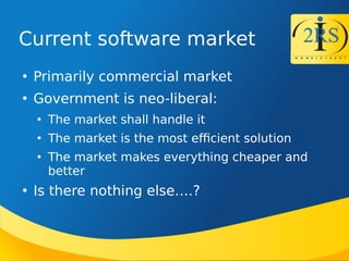 Current software market

Primarily commercial market

Government is neo-liberal:

The market shall handle it

The market is the most efcient solution

The market makes everything cheaper and
better

Is there nothing else.?
 