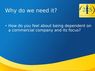 Why do we need it?

How do you feel about being dependent on
a commercial company and its focus?
 