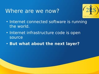 Where are we now?

Internet connected software is running
the world.

Internet infrastructure code is open
source

But what about the next layer?
 