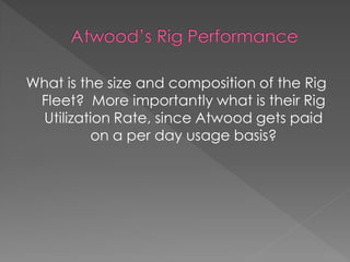 What is the size and composition of the Rig
 Fleet? More importantly what is their Rig
 Utilization Rate, since Atwood gets paid
          on a per day usage basis?
 
