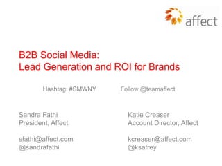 B2B Social Media:
Lead Generation and ROI for Brands

        Hashtag: #SMWNY   Follow @teamaffect



Sandra Fathi                Katie Creaser
President, Affect           Account Director, Affect

sfathi@affect.com           kcreaser@affect.com
@sandrafathi                @ksafrey
 