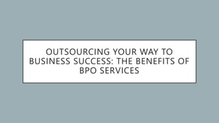 OUTSOURCING YOUR WAY TO
BUSINESS SUCCESS: THE BENEFITS OF
BPO SERVICES
 