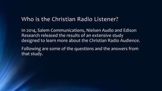 Who is the Christian Radio Listener?
In 2014, Salem Communications, Nielsen Audio and Edison
Research released the results...