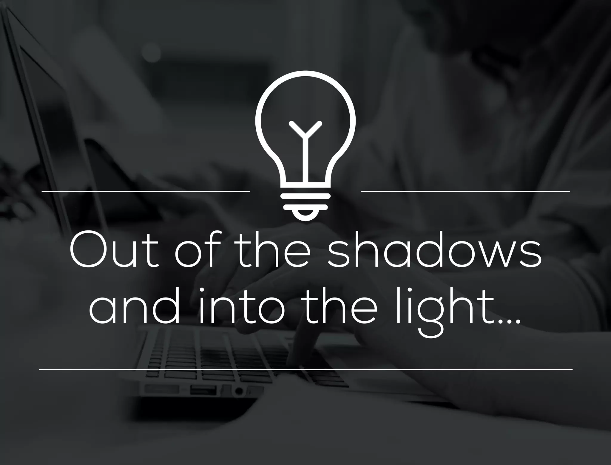 Out of the shadows
and into the light…
 