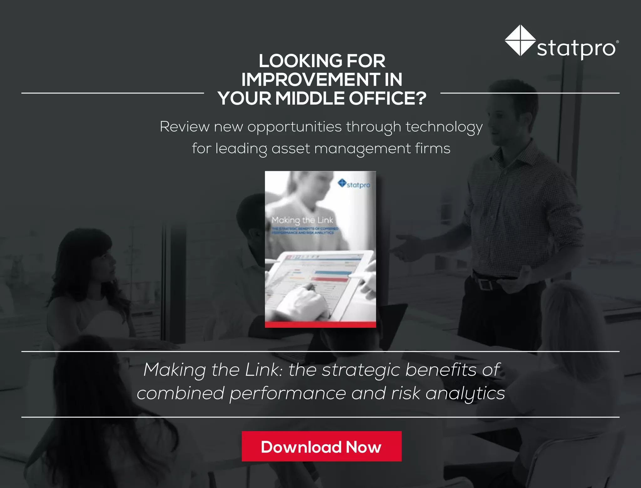 LOOKING FOR
IMPROVEMENT IN
YOUR MIDDLE OFFICE?
Making the Link: the strategic benefits of
combined performance and risk analytics
Review new opportunities through technology
for leading asset management firms
Download Now
 