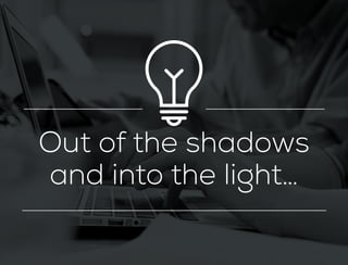 Out of the shadows
and into the light…
 