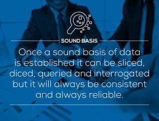 SOUND BASIS
Once a sound basis of data
is established it can be sliced,
diced, queried and interrogated
but it will always be consistent
and always reliable.
 