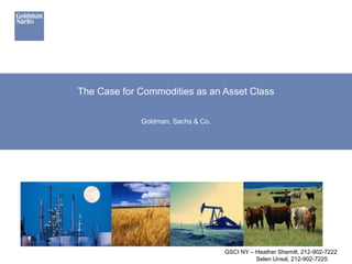 GSCI NY – Heather Shemilt, 212-902-7222
Selen Unsal, 212-902-7225
The Case for Commodities as an Asset Class
Goldman, Sachs & Co.
 