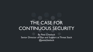 THE CASE FOR
CONTINUOUS SECURITY
By Pete Cheslock 	

Senior Director of Ops and Support at Threat Stack	

@petecheslock
 