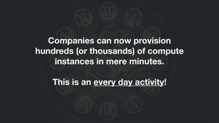 Companies can now provision
hundreds (or thousands) of compute
instances in mere minutes.
!
This is an every day activity!
 