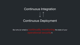 Continuous Integration

Continuous Deployment

But who (or what) is continually monitoring the state of your 

operational security?!

 