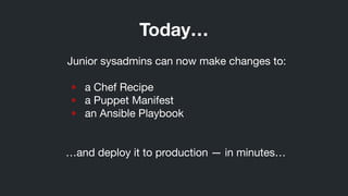 Junior sysadmins can now make changes to:

!
• a Chef Recipe

• a Puppet Manifest

• an Ansible Playbook

!
!
…and deploy it to production — in minutes…
Today…
 