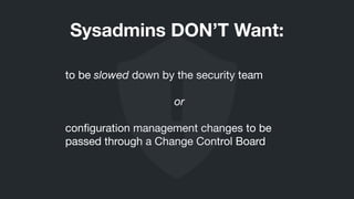 to be slowed down by the security team

!
or
!
conﬁguration management changes to be
passed through a Change Control Board
Sysadmins DON’T Want:
 