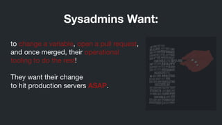 to change a variable, open a pull request,
and once merged, their operational
tooling to do the rest!

!
They want their change 

to hit production servers ASAP.
Sysadmins Want:
 