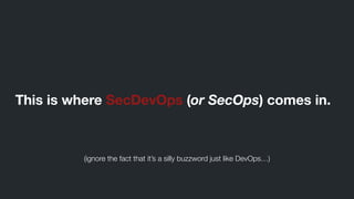 This is where SecDevOps (or SecOps) comes in.
(ignore the fact that it’s a silly buzzword just like DevOps…)
 