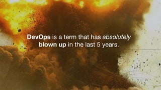 DevOps is a term that has absolutely 

blown up in the last 5 years.
 