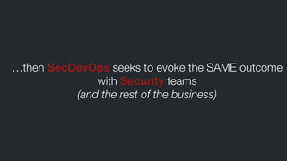 …then SecDevOps seeks to evoke the SAME outcome
with Security teams
(and the rest of the business)
 