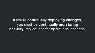 If you’re continually deploying changes,

you must be continually monitoring
security implications for operational changes.

 