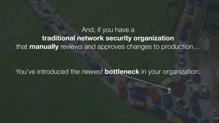 And, if you have a
traditional network security organization
that manually reviews and approves changes to production…
!
!
You’ve introduced the newest bottleneck in your organization.
!
!
!
!
!
!
 