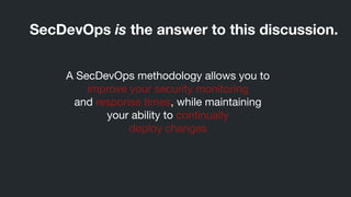 A SecDevOps methodology allows you to 

improve your security monitoring 

and response times, while maintaining 

your ability to continually 

deploy changes
SecDevOps is the answer to this discussion.
 