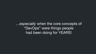 …especially when the core concepts of
“DevOps” were things people 

had been doing for YEARS!
 