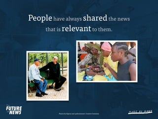 People have always shared the news
    that is relevant to them.




          Photos by hdptcar and pedrosimoes7. Creative Commons
 