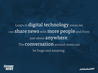 Leaps in digital  technology mean we
can share news with more people and from
            just about anywhere.
      The conversation around news can
             be huge and amazing.
 
