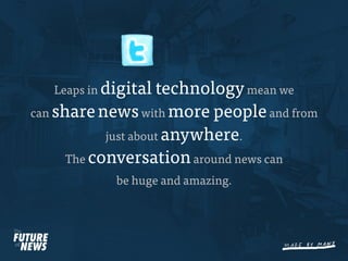 Leaps in digital  technology mean we
can share news with more people and from
            just about anywhere.
      The conversation around news can
             be huge and amazing.
 