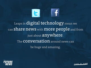 Leaps in digital  technology mean we
can share news with more people and from
            just about anywhere.
      The conversation around news can
             be huge and amazing.
 