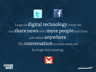 Leaps in digital  technology mean we
can share news with more people and from
            just about anywhere.
      The conversation around news can
             be huge and amazing.
 