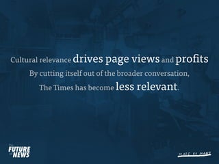 Cultural relevance drives   page views and pro ts
     By cutting itself out of the broader conversation,
        The Times has become less     relevant.
 