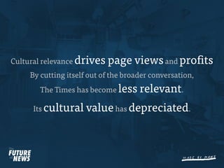 Cultural relevance drives   page views and pro ts
     By cutting itself out of the broader conversation,
        The Times has become less     relevant.
     Its cultural     value has depreciated.
 