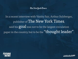In a recent interview with Vanity Fair, Arthur Sulzberger,
       publisher of The    New York Times,
    said his goal was not to be the largest-circulation
paper in the country, but to be the “thought    leader”.
 
