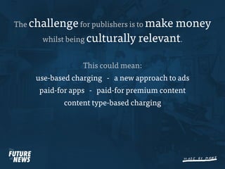 The challenge for publishers is to make
                                     money
      whilst being culturally relevant.


                 This could mean:
     use-based charging - a new approach to ads
      paid-for apps - paid-for premium content
            content type-based charging
 